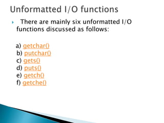  There are mainly six unformatted I/O
functions discussed as follows:
a) getchar()
b) putchar()
c) gets()
d) puts()
e) getch()
f) getche()
 