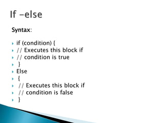 Syntax:
 if (condition) {
 // Executes this block if
 // condition is true
 }
 Else
 {
 // Executes this block if
 // condition is false
 }
 