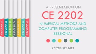 PROGRAM01
PROGRAM02
PROGRAM03
PROGRAM04
PROGRAM05
PROGRAM06
PROGRAM07
CE 2202
NUMERICAL METHODS AND
COMPUTER PROGRAMMING
SESSIONAL
5TH FEBRUARY 2019
A PRESENTATION ON
 