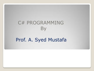 C# PROGRAMMING
       By

Prof. A. Syed Mustafa
 