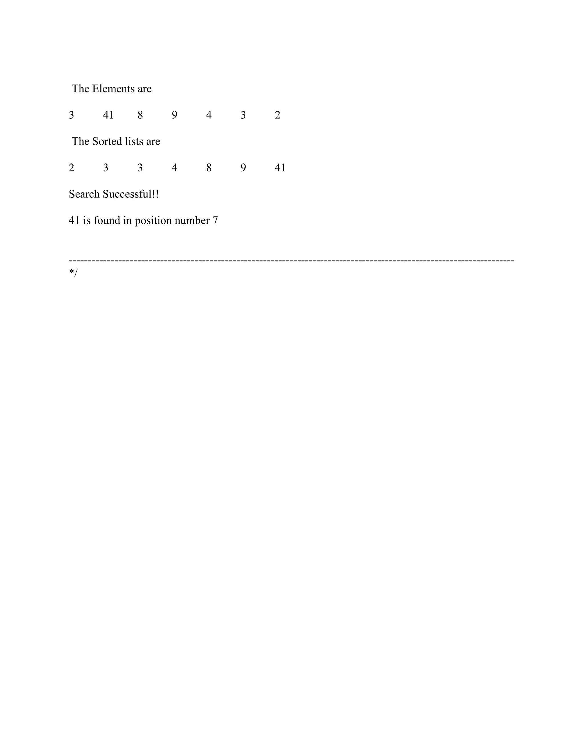 The Elements are

3        41       8        9        4        3        2

The Sorted lists are

2        3        3        4        8        9        41

Search Successful!!

41 is found in position number 7


---------------------------------------------------------------------------------------------------------------------
*/
 