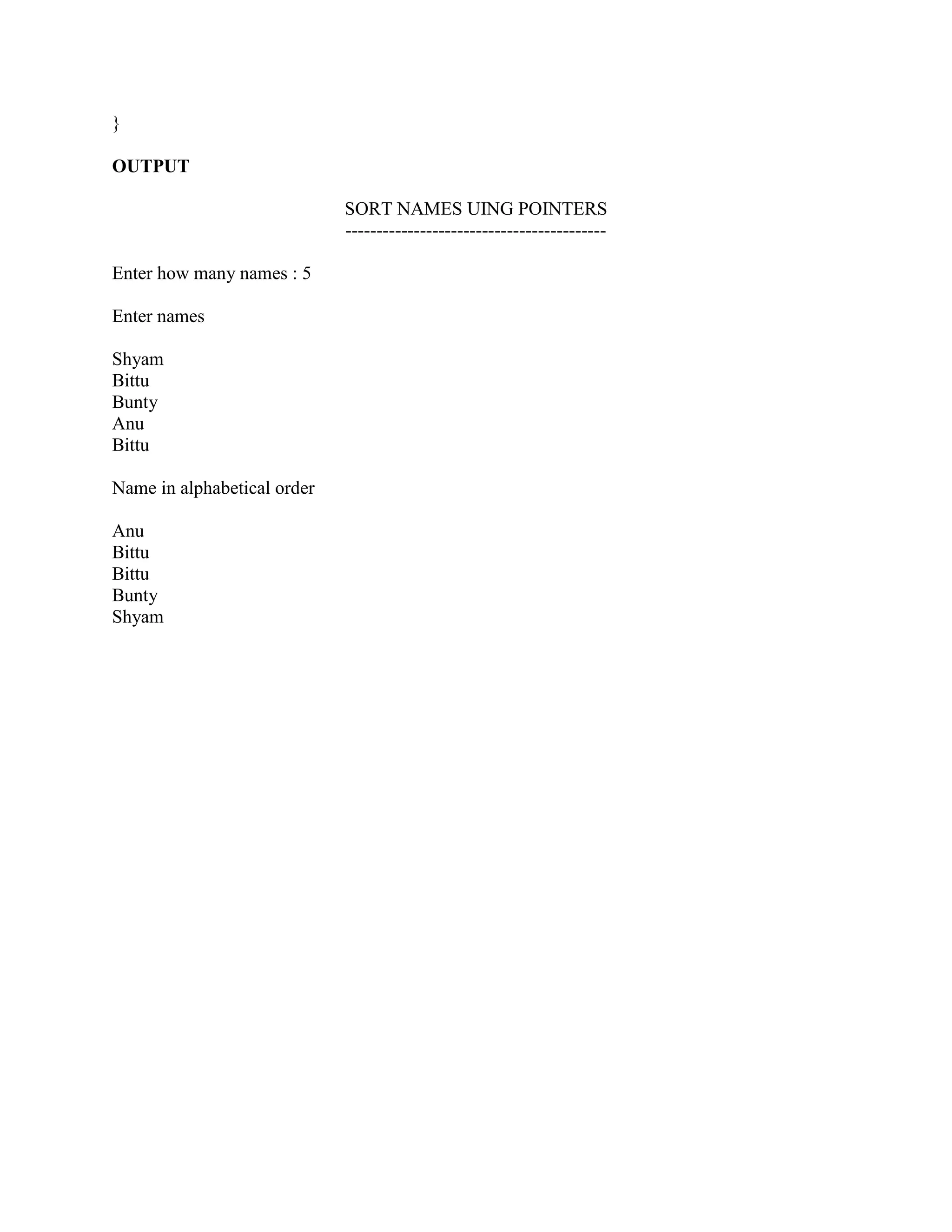 }

OUTPUT

                             SORT NAMES UING POINTERS
                             ------------------------------------------

Enter how many names : 5

Enter names

Shyam
Bittu
Bunty
Anu
Bittu

Name in alphabetical order

Anu
Bittu
Bittu
Bunty
Shyam
 