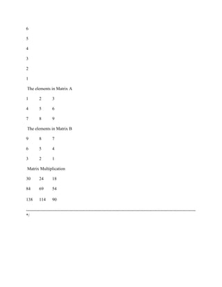 6

5

4

3

2

1

The elements in Matrix A

1        2        3

4        5        6

7        8        9

The elements in Matrix B

9        8        7

6        5        4

3        2        1

Matrix Multiplication

30       24       18

84       69       54

138      114      90

---------------------------------------------------------------------------------------------------------------------
*/
 