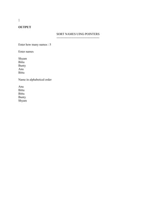 }

OUTPUT

                             SORT NAMES UING POINTERS
                             ------------------------------------------

Enter how many names : 5

Enter names

Shyam
Bittu
Bunty
Anu
Bittu

Name in alphabetical order

Anu
Bittu
Bittu
Bunty
Shyam
 