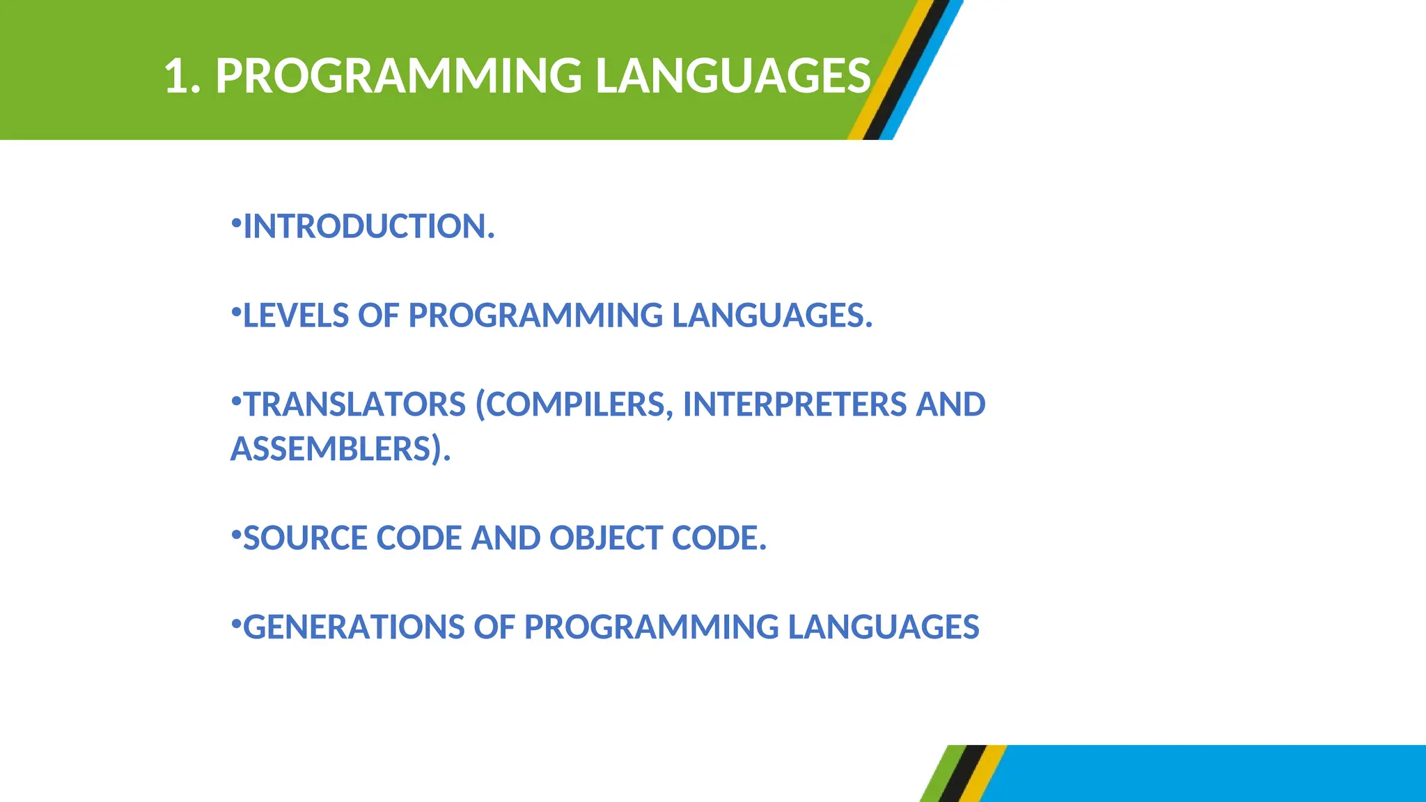 •INTRODUCTION.
•LEVELS OF PROGRAMMING LANGUAGES.
•TRANSLATORS (COMPILERS, INTERPRETERS AND
ASSEMBLERS).
•SOURCE CODE AND OBJECT CODE.
•GENERATIONS OF PROGRAMMING LANGUAGES
1. PROGRAMMING LANGUAGES
 