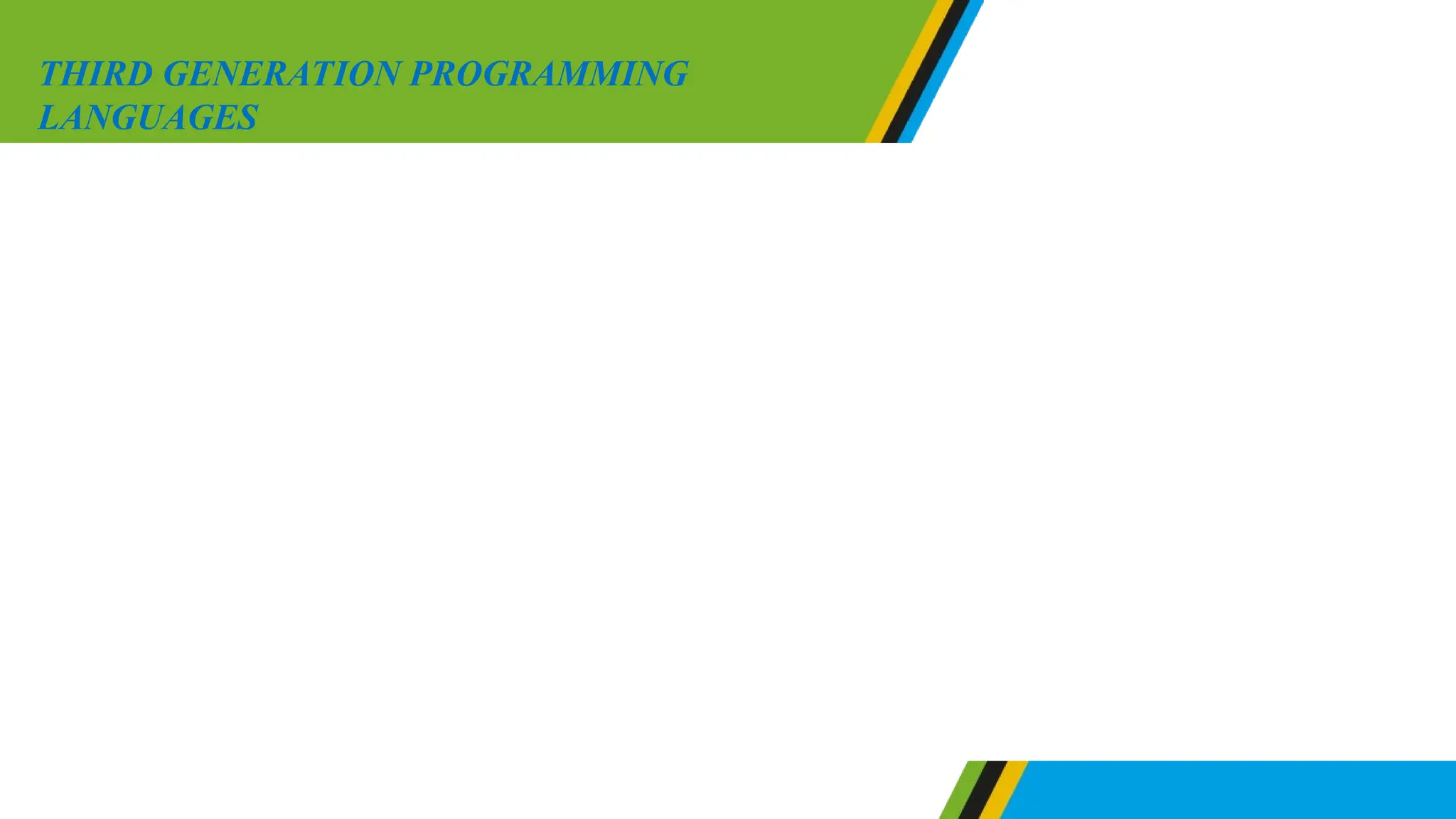 Third generation languages involves programming
languages that can divide a program into subprograms
known as procedures. Some third generation languages are
called structural or procedural. A structural programming
language is simple, readable and easily recognized by a
human being. Structural programming languages apply few
and simple compared with other high-level languages.
Example of third generation languages are Pascal, FORTAN,
COBOL, BASIC, Ada and C.
THIRD GENERATION PROGRAMMING
LANGUAGES
 
