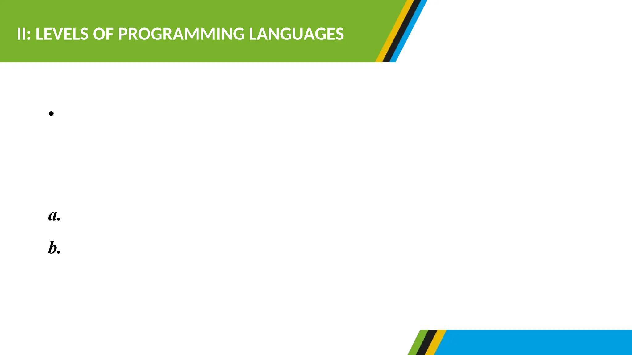 •Historically computer programming language have passed
through five (5) generations. These generations can be
divided into two levels of programming languages.
a.Low level languages
b.High level languages.
II: LEVELS OF PROGRAMMING LANGUAGES
 