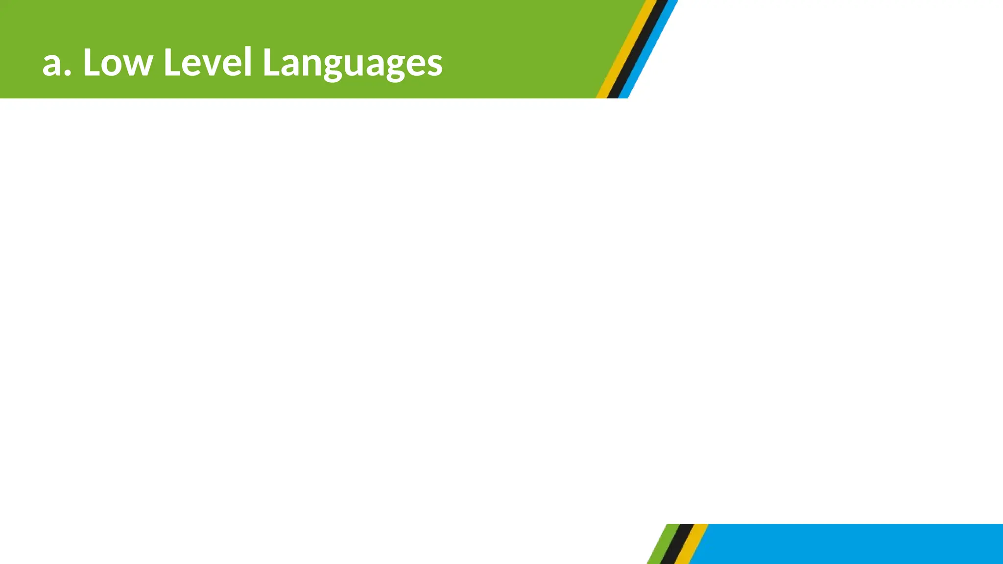 Low level programming languages- are characterized by little effort to
translate programs into machine readable forms. They are not portable; hence
they are not easy to be transferred from one computer to another. The reason
for importability is due to the fact that only the same processor of particular
manufacturer that language was designed for can read the codes written in
that computer for processor to translate. These languages are machine
dependent, and they do not require any compiler to translate them into
machine codes. Example includes machine language and assembly language.
a. Low Level Languages
 