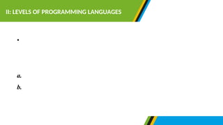 •Historically computer programming language have passed
through five (5) generations. These generations can be
divided into two levels of programming languages.
a.Low level languages
b.High level languages.
II: LEVELS OF PROGRAMMING LANGUAGES
 