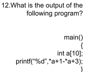 12.What is the output of the
following program?
main()
{
int a[10];
printf(“%d”,*a+1-*a+3);
}
 