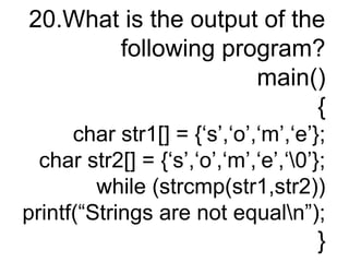 20.What is the output of the
following program?
main()
{
char str1[] = {‘s’,‘o’,‘m’,‘e’};
char str2[] = {‘s’,‘o’,‘m’,‘e’,‘0’};
while (strcmp(str1,str2))
printf(“Strings are not equaln”);
}
 