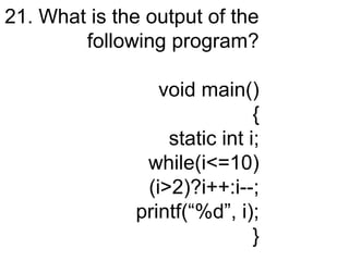 21. What is the output of the
following program?
void main()
{
static int i;
while(i<=10)
(i>2)?i++:i--;
printf(“%d”, i);
}
 