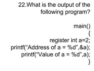 22.What is the output of the
following program?
main()
{
register int a=2;
printf(“Address of a = %d”,&a);
printf(“Value of a = %d”,a);
}
 