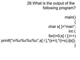 28.What is the output of the
following program?
main()
{
char s[ ]=“man”;
int i;
for(i=0;s[ i ];i++)
printf(“n%c%c%c%c”,s[ i ],*(s+i),*(i+s),i[s]);
}
 