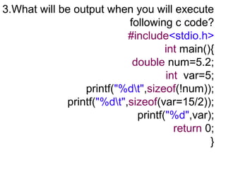 3.What will be output when you will execute
following c code?
#include<stdio.h>
int main(){
double num=5.2;
int var=5;
printf("%dt",sizeof(!num));
printf("%dt",sizeof(var=15/2));
printf("%d",var);
return 0;
}
 