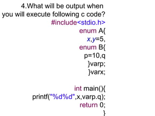 4.What will be output when
you will execute following c code?
#include<stdio.h>
enum A{
x,y=5,
enum B{
p=10,q
}varp;
}varx;
int main(){
printf("%d%d",x,varp.q);
return 0;
}
 
