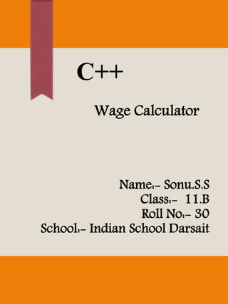 C++
Name:- Sonu.S.S
Class:- 11.B
Roll No:- 30
School:- Indian School Darsait
Wage Calculator
 