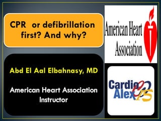 CPR or defibrillation
first? And why?
Abd El Aal Elbahnasy, MD
 