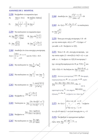 60
ΚΑΝΟΝΕΣ
2.258 Να β
Α)
x
lim

Γ)
x
lim

2.259 Να υ
Α)
 xx 0
ημx
lim
x e
Γ)
x
x
lim
x


2.260 Απο
 
xln x
f x 1 x
-1


 

2.261 Nα υ
2.262 Nα υ
2.263 Να υ
2.264 Να β
2.265 Υπολ
2.266 Nα β
2.267 Να υ
Σ DE L΄ HO
βρεθούν τα π
m (x ln x)


1
xm x e 1

  
  
 
  
υπολογίσετε
x
xσυνx
1 ημx


3
2


οδείξτε ότι είν
x
, 0 x 1
x
, x=1

υπολογιστεί
υπολογίσετε
υπολογίσετε
βρεθεί το x
li

λογίστε το
x
βρείτε τo
x
lim 

υπολογίσετε
OSPITAL
παρακάτω όρ
Β) x 1
lim lnx





Δ)
1
x
x
lim x

τα παρακάτ
Β)
x
lim xln

Δ)
x
x
e
lim
4e


ναι συνεχής
και ότι  f 1
τo
x 0
1
lim
ημx
τα
1
x
x 0
e
lim
x

 
το
x 0
1 σ
lim


x
x
e 2x
im
4e x


 
 

x
3x ln
lim
x ln x


ln x
m
2ln x
 
 
το
x 0
2x
lim
1



ρια
ln(lnx)
τω όρια:
x 1
n
x 1
 
 
 
x
x
2x 1
x 3
 
 
η συνάρτηση
 0,5  .
2 1
x ημ
x
και 1x 0
x
x
lim
e


 
 
3 2
6 4
συν x ln x
x ln x
1
3


 
 
x x
x x
x e e
x e e




 
 
ln x
ln x
ημx
συνx


η
2.
2.
το
2.
γι
γι
2.
τη
κά
έχ
f
2.
πα
h
li

εφ
εξ
2.
τα
2.
α
.268 Αποδε
.269 Αν f
ο
 
 
f x
f xx 0
e
lim
e


.270 Έστω
ια την οποία
ια κάθε x R
.271 Έστω
ην οποία ισχύ
άθε x 1  . Ν
χει συνεχή 2η
   0 f 0 0 
.272 Δίνετα
αραγωγίσιμη
0
f(x 4h)
im

 
φαπτομένη τη
ξίσωση
y 5
.273 Αν f
α α,β R ώσ
.274 Να βρ
α,β,γ ώστε
x
li

htt
είξτε ότι
x 0
lim


x
2e 2x
x
x


μια συνεχής
ισχύει  xf x
R . Να βρείτε
f : R R , συ
ύει 1 συνx
Να βρείτε το
η παράγωγο
0 . Να δείξετε
αι η συνάρτη
η στο R . Αν
2
2f(x 2h)
h
  
ης fC στο ση
x 8
, να βρε

1
x
xln x
x 1
e ln(

 

 

 
στε η f να είν
ρεθούν οι πρ
x x
20
αe βe
m
x



ΔΙΑΦΟΡΙΚΟ
ttp://users.sch

 
4 x
20
x e x
m
sinx x
 

2
2
x 2 x
x
 
να
ς συνάρτηση
 ημx
e f x 
ε το  f 0 .
υνεχής συνά
   x f x ln 1
 f 0 .Η συνά
ο στο R με f
ε ότι:
x 0
f(x
lim
1
ηση f : R R
ν για κάθε x
f(x)
24x 8 
ημείο
M 1,f
είτε τον τύπο
αx β, x
, x=0
x) α , x
 
 


ίναι συνεχής
ραγματικοί α
x
γ
1


ΚΟΣ ΛΟΓΙΣΜΟΣ
h.gr/mipapagr

2
1
18
υπολογίσετε
f : R R
 x
ημx e
άρτηση, για
x x  για
άρτηση f
 
3
0
2
  και
x) f( x)
3
συνx
 


R δύο φορές
R ισχύει
8
και η
f(1)
έχει
ο της f
0
0


να βρείτε
στο ox 0
αριθμοί
Σ
r
ε
ε
 