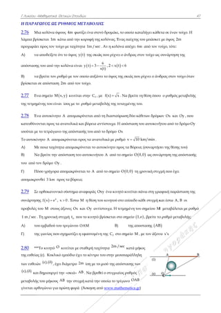 Γ Λυκείου –Μ
Η ΠΑΡΑΓΩ
2.76 Μια
λάμπα βρίσ
προχωράει
A) να α
απόστασης
B) να β
βρίσκεται σ
2.77 Ενα
της τετμημέ
2.78 Ένα
κατευθύνον
ισούται με τ
Το αυτοκίνη
Α) Με
Β) Να
του από τον
Γ) Πόσ
απομακρυν
2.79 Σε ο
συνάρτησης
προβολές το
1 m /sec . Τ
Α) του
Γ) της
2.80 ***Τ
της ευθείας
των ευθειών
( ),( )  και δ
μεταβολής τ
γίνεται ορθο
Μαθηματικά Θ
ΩΓΟΣ ΩΣ Ρ
α κολόνα ύψ
σκεται 1m κά
προς τον τοί
αποδείξετε ό
του από την
βρείτε τον ρυ
σε απόσταση
α σημείο Μ
ένης του είνα
α αυτοκίνητο
νται προς τα
το τετράγωνο
ητο A απομ
ποια ταχύτη
βρείτε την α
ν δρόμο Oy
σο γρήγορα
νθεί 3 km πρ
ορθοκανονικ
ς   x
f x e , x
ου M στους
Τη χρονική σ
εμβαδού του
γωνίας που
Το κινητό O
(ε). Κυκλικό
ν ( ),( )  , έχε
δημιουργεί τ
του μήκους A
ογώνιο για π
Θετικών Σπουδ
ΡΥΘΜΟΣ Μ
ψους 4m φωτ
άτω από την
ίχο με ταχύτη
τι το ύψος y
ν κολόνα είνα
υθμό με τον ο
2m από τον
x,y κινείτα
αι ίσος με το
ο A απομακ
ανατολικά κ
ο της απόστα
μακρύνεται π
ητα απομακρ
απόσταση του
.
απομακρύνε
ρος τα βόρεια
κό σύστημα α
x 0 . Έστω
άξονες Ox
στιγμή ot πο
υ τριγώνου
σχηματίζει η
κινείται με σ
ό εμπόδιο έχε
ι διάμετρο 2
την «σκιά» A
AB την στιγ
πρώτη φορά
δών
ΜΕΤΑΒΟΛΗ
τίζει ένα στεν
ν κορυφή της
ητα 1m /sec
 y t της σκιά
αι  y t 3 
οποίο αυξάν
ν τοίχο.
αι στην fC , μ
ρυθμό μετα
κρύνεται από
και βόρεια αν
ασής του από
προς τα ανατ
ρύνεται το αυ
υ αυτοκινήτο
εται το A απ
α;
αναφοράς O
M η θέση το
και Oy αντί
ου το κινητό β
OAM
η εφαπτομένη
σταθερή ταχ
ει το κέντρο
2m ίση με το
AB . Να βρεθ
γμή κατά την
(Άσκηση απ
ΗΣ
νό δρομάκι,
ς κολόνας. Έν
c . Αν η κολό
άς που ρίχνει
6
x(t)
,  2 x t
νει το ύψος τη
με f(x) x
αβολής της τε
ό τη διασταύρ
ντίστοιχα. Η
ό το δρόμο O
τολικά με ρυθ
υτοκίνητο πρ
ου A από το
πό το σημείο
Oxy ένα κινη
ου κινητού σ
ίστοιχα. Η τε
βρίσκεται στ
Β)
νη της fC στο
χύτητα 2m /
του στην μεσ
ο μισό της απ
θεί ο στιγμιαί
ν οποία το τρ
πό www.mat
το οποίο κατ
νας παίχτης
να απέχει 6m
ι ο άνδρας στ
 6
ης σκιάς που
. Να βρείτε τ
εταγμένης το
ρωση δύο κά
Η απόσταση τ
Ox
θμό v 10
ρος τα Βόρεια
ο σημείο O 0
 O 0,0 τη χ
τό κινείται π
στο επίπεδο κ
ετμημένη του
το σημείο 1,
της από
ο σημείο M ,
sec κατά μή
σοπαράλληλ
πόστασης των
ίος ρυθμός
ρίγωνο OAB
thematica.gr
ταλήγει κάθε
του μπάσκετ
m από τον τ
τον τοίχο ως
υ ρίχνει ο άνδ
τη θέση όπου
ου.
άθετων δρόμω
του αυτοκινή
km/min .
α; (συναρτήσ
0,0 ως συνά
χρονική στιγ
πάνω στη γρα
κάθε στιγμή κ
υ σημείου M
e , βρείτε το
όστασης AB
, με τον άξον
κος
η
ν
)
ετα σε έναν τ
τ με ύψος 2m
τοίχο, τότε:
συνάρτηση
δρας στον το
υ ο ρυθμός μ
ων Ox και O
ήτου από το δ
σει της θέσης
άρτηση της α
γμή που έχει
αφική παράσ
και έστω A,
M μεταβάλετ
ο ρυθμό μετα
B
να x x
47
τοίχο. Η
m
της
οίχο όταν
μεταβολής
Oy , που
δρόμο Oy
ς του)
απόστασής
σταση της
B οι
αι με ρυθμό
αβολής:
7
 