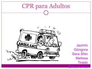 CPR para Adultos




                    Jazmín
                  Góngora
                 Sera Shin
                   Melissa
                     Tirado
               Erika Torres
 