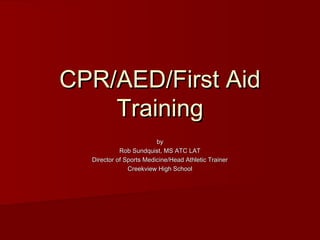 CPR/AED/First AidCPR/AED/First Aid
TrainingTraining
byby
Rob Sundquist, MS ATC LATRob Sundquist, MS ATC LAT
Director of Sports Medicine/Head Athletic TrainerDirector of Sports Medicine/Head Athletic Trainer
Creekview High SchoolCreekview High School
 