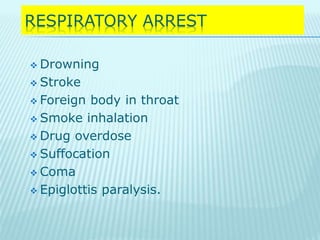 RESPIRATORY ARREST
 Drowning
 Stroke
 Foreign body in throat
 Smoke inhalation
 Drug overdose
 Suffocation
 Coma
 Epiglottis paralysis.
 
