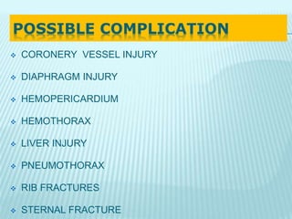 POSSIBLE COMPLICATION
 CORONERY VESSEL INJURY
 DIAPHRAGM INJURY
 HEMOPERICARDIUM
 HEMOTHORAX
 LIVER INJURY
 PNEUMOTHORAX
 RIB FRACTURES
 STERNAL FRACTURE
 