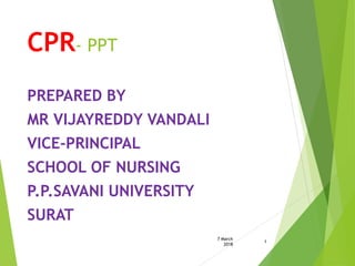CPR- PPT
PREPARED BY
MR VIJAYREDDY VANDALI
VICE-PRINCIPAL
SCHOOL OF NURSING
P.P.SAVANI UNIVERSITY
SURAT
7 March
2018
1
 