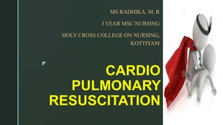 z
CARDIO
PULMONARY
RESUSCITATION
MS RADHIKA. M. R
I YEAR MSC NURSING
HOLY CROSS COLLEGE ON NURSING,
KOTTIYAM
 