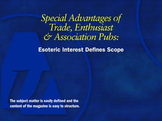 Special Advantages of
                     Trade, Enthusiast
                    & Association Pubs:
                  Esoteric Interest Defines Scope




The subject matter is easily defined and the
content of the magazine is easy to structure.
 