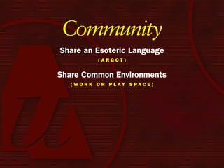 Community
Share an Esoteric Language
            (Argot)


Share Common Environments
  ( W o r k o r P l Ay S PA c e )
 