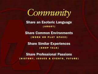 Community
      Share an Esoteric Language
                       (Argot)


     Share Common Environments
           ( W o r k o r P l Ay S PA c e )


        Share Similar Experiences
                   (ShoP tAlk)


      Share Professional Passions
( h i S t o r y, i S S u e S & e v e n t S , F u t u r e )
 