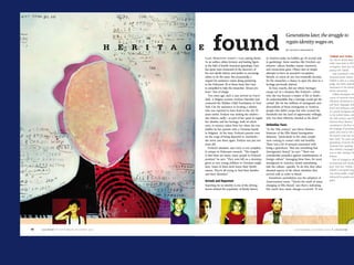 H   E   R   I   T A G E
                                                          A G E         found
                                                              Gary Mokotoff doesn’t take paying clients.
                                                                                                                                      B y J e a n i e C r oa S M u n



                                                                                                                    in America today (as hobbies go, it’s second only
                                                              As an author, editor, lecturer, and leading figure    to gardening). Some searches, like Eveylne’s, are
                                                              in the field of Jewish American genealogy, Gary       extreme—places, families, names, memories,
                                                              has spent years immersed in the discovery of          and connections gone. Others start as simple
                                                              his own family history and prefers to encourage       attempts to learn an ancestor’s occupation,
                                                              others to do the same. But occasionally, a            lifestyle, or raison de etre, but eventually become,
                                                              request for assistance comes along pertaining         for the researcher, a chance to open the door to a
                                                              to the Holocaust. It’s at those times that Gary       heritage previously shelved.
                                                              is compelled to help the researcher. Always pro           So how, exactly, did our ethnic heritages
                                                              bono—free of charge.                                  escape us? In a situation like Evelyne’s—where
                                                                 Two years ago, such a case arrived on Gary’s       who she was became a matter of life or death—
                                                              desk. A Belgian woman, Evelyne Haendel, had           it’s understandable that a heritage would get dis-
                                                              contacted the Hidden Child Foundation in New          carded. But for the millions of immigrants and
                                                              York City for assistance in locating a relative       descendants of those immigrants in America,
                                                              who was reported to have lived in the city 50         people who didn’t escape but who crossed the
                                                              years earlier. Evelyne was seeking the relative—      threshold into the land of opportunity willingly,
                                                              any relative, really—as part of her quest to regain   why was their ethnicity checked at the door?
                                                              her identity and her heritage, both of which
                                                              were, in essence, taken from her when she was
                                                              hidden by her parents with a Christian family         “In the 19th century,” says Barry Moreno,
                                                              in Belgium. At the time, Evelyne’s parents were       historian of the Ellis Island Immigration
                                                              on the verge of being deported to Auschwitz—          Museum, “particularly in the cities, people
                                                              she never saw them again. Evelyne was just two        were coming in contact with real hostility.
                                                              years old.                                            There was a lot of pressure associated with
                                                                 Evelyne’s situation, says Gary, is not complete-   being a greenhorn. That was something that
                                                              ly unique in Holocaust research. “The tragedy         [immigrants] feared,” he says. “There was
                                                              is that there are many, many people in Evelyne’s      considerable prejudice against manifestations of
                                                              position,” he says. “They were left on a doorstep,    foreign culture.” Assuaging these fears, for most
                                                              given as very young children to Christian neigh-      immigrants to America, meant assimilating
                                                              bors. Some of them don’t know their [birth]           into the culture—quickly. To do this, they often
                                                              names. They’re all trying to find their families      shucked aspects of the ethnic identities they
                                                              and their identities.”                                arrived with in order to blend.
                                                                                                                      Sometimes assimilation was the adoption of
                                                                                                                    Americanized name. “There’s the myth of name
                                                                  Searching for an identity is one of the driving   changing at Ellis Island,” says Barry, indicating
                                                                  factors behind the popularity of family history   this wasn’t how name changes occurred. “It was




ANCESTRY   •   SEPTEMBER/OCTOBER 2006                                                                                                           SEPTEMBER/OCTOBER 2006     •   ANCESTRY
 