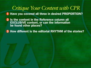 Critique Your Content with CPR
• Have you covered all three in desired PROPORTIOn?
1
• Is the content in the Reference column all
2
  ExCLuSIvE content, or can the information
  be found other places?
• How different is the editorial RHyTHm of the stories?
3
 