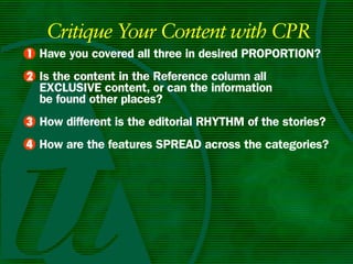 Critique Your Content with CPR
• Have you covered all three in desired PROPORTIOn?
1
• Is the content in the Reference column all
2
  ExCLuSIvE content, or can the information
  be found other places?
• How different is the editorial RHyTHm of the stories?
3
4 How are the features SPREAD across the categories?
•
 