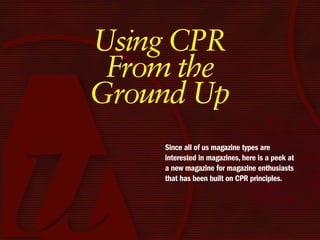 Using CPR
 From the
Ground Up
    Since all of us magazine types are
    interested in magazines, here is a peek at
    a new magazine for magazine enthusiasts
    that has been built on CPR principles.
 
