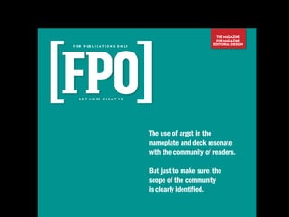 THE MAGAZINE
                                                              FOR MAGAZINE
                                                             EDITORIAL DESIGN
F O R P U B L I C AT I O N S O N LY




   GET MORE CREATIVE




                                      The use of argot in the
                                      nameplate and deck resonate
                                      with the community of readers.

                                      But just to make sure, the
                                      scope of the community
                                      is clearly identified.
 