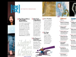 FPO
TOC
           G E T C R E AT I V E � P R E M I E R I S S U E




                                                                                                                             PROcess
  24 Ten Things Editors 30 ThingsGood
      Designers
                           Make
                                  Happen
                                         38 #!@% The Grid                                                                  HOW DO
                                                                                                                           THEY DO THAT?
                                                                                                                                                                                ToolBox
                                                                                                                                                                              PRACTICE MAKES

                                                 to Bad Pictures
                                                                                                       MODULAR GRID                                                           PERFECT

      Need to Know                                                                                                    12   RE:DESIGN                                     45   L AYO U T
                                                                                                                           Request for Redesign                               Mondrian wa
                                                                                                                           What to ask for when you’re looking for            ...a Painter?
                                                                                                                           an outside ﬁrm to remake your magazine,            The term Mondrian Lay
                     CREATIVE PROS                                                                       BREAK THE
                                                                                                                           and how to get the redesign you need.              about like everyone kno
                                                                                      RULES
                                                                                                                                                                              what it is and who Mon
                                                           MAKE DO                                                    14   CREATIVE BRIEFS                                    fact, Piet Mondrian has
                                                                                                                           The Art of the                                     to offer magazines desig
                                 TEN                                                                                       Art Meeting
                                                                                                                           How to bring your best ideas to the table     46   TYPE A
      “COMMANDMENTS”                                                                                                       to get the best out of your designers.             Rags to Riche
                                                          LESS�THAN�PERFECT                                                                                                   Fully justiﬁed type is ou
                                                 IMAGES                                                               16   WRITERS BLOCK                                      days, but the art of crea
                                                                                                                           Thinking Backwards                                 margins is often left to t

                                                                                 42   D.J Stout
                                                                     TECHNICAL
                                                                                                                           Sometimes imagining what your                      Here’s what to look for a
                                                                                      Goes PC                                                                                 settings to get the best
                                                 TRICKS
                                                                                                                           article looks like after it’s designed
                             MAXIMUM
                                                                                                                           can make your writing better.
                                                 MAKE LEMONADE
                                                                                                                                                                         48   IMAGE CONSU

      DESIGN POTENTIAL                                                                                   RADICAL
                                                                                                                      18   QUESTIONS FOR:                                     Back to the L
                                                                                      REDESIGN
                                                                                                                           Michael Grossman                                   Most designers know th
                                                                                                                           As the original designer of Saveur,                between CMYK and RG

                                             34 Preparation: of
                                                                                                                                                                              of us realize the value o
                                                Six Degrees                                                                National Geographic Traveler, and
                                                                                                                           Entertainment Weekly, Grossman has                 colorspace: LAB. It can
                                                                                                                           evolved beyond mere design—but
                                                 Mission Possible                                                          what exactly does that mean?                  50   HANDS�ON
                                                                                                                                                                              Five Tricks
                                                                     IMPROVE                                          21   COVER CHARGE                                       Layout pros use these te
                                                 YOUR MAGAZINE                                                             The Invisible                                      Quark and InDesign to
                                                                                                 PAY ATTENTION             Nameplate                                          make better documents
                                                                                                                           Should images go over the nameplate,               90% of users don’t even
                                                                                                                           and if so how much can you cover up?
                                                 MISSION STATEMENTS                                                        Three strategies make all the difference.     52   H I ,T E C H
                                                                                                                                                                              Crossing Ove
                                                                                                                      20   LATE GREAT                                         When you need to mov
                                                                                                                           Spy Magazine
                                                 OUTLINE                                                                                                                      Macs and PCs things ca
                                                                                                                           (1986-1998) Irony may close on the                 dicey. Here are a few th
                                                                                                                           Saturday Evening Post, but it was alive            will make the transition
                                                                                                                           and well in this iconic publication, with a
                                                                                                                           tone inﬂuenced by the Harvard Lampoon
                                                                                                                           and a classic design by Alexander Isley.

                                                                                                                      22   REDESIGN REVIEW
                                                                                                                           Fast Company
                                                                                                                           In a less frenetic redesign, FC uses
                                                                                                                           elegance to communicate style.
                    MARCEL DUCHAMP
 