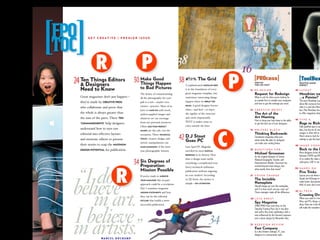 FPO
TOC
           G E T C R E AT I V E � P R E M I E R I S S U E




            R
            •                                 P
                                              •
  24 Ten Things Editors 30 ThingsGood
      Designers
      Need to Know
                           Make
                                  Happen
                                         38 #!@% The Grid
                                                 to Bad Pictures
                                                                                                       MODULAR GRID
                                                                                                                      P
                                                                                                                      •   12
                                                                                                                                 PROcess
                                                                                                                               HOW DO
                                                                                                                               THEY DO THAT?

                                                                                                                               RE:DESIGN
                                                                                                                               Request for Redesign
                                                                                                                               What to ask for when you’re looking for
                                                                                                                                                                             45
                                                                                                                                                                                    ToolBox
                                                                                                                                                                                  PRACTICE MAKES
                                                                                                                                                                                  PERFECT

                                                                                                                                                                                  L AYO U T
                                                                                                                                                                                  Mondrian wa
                                                                                                                                                                                  ...a Painter?
                                                                                                                               an outside ﬁrm to remake your magazine,            The term Mondrian Lay
                     CREATIVE PROS                                                                       BREAK THE
                                                                                                                               and how to get the redesign you need.              about like everyone kno
                                                                                      RULES
                                                                                                                                                                                  what it is and who Mon
                                                           MAKE DO                                                        14   CREATIVE BRIEFS                                    fact, Piet Mondrian has
                                                                                                                               The Art of the                                     to offer magazines desig
                                 TEN                                                                                           Art Meeting
                                                                                                                               How to bring your best ideas to the table     46   TYPE A
      “COMMANDMENTS”                                                                                                           to get the best out of your designers.             Rags to Riche
                                                                                                                                                                                  Fully justiﬁed type is ou




                                                                                                                 C
                                                                                                                 •
                                                          LESS�THAN�PERFECT

                                                 IMAGES                                                                   16   WRITERS BLOCK                                      days, but the art of crea
                                                                                                                               Thinking Backwards                                 margins is often left to t

                                                                                 42   D.J Stout
                                                                     TECHNICAL
                                                                                                                               Sometimes imagining what your                      Here’s what to look for a
                                                                                      Goes PC                                                                                     settings to get the best
                                                 TRICKS
                                                                                                                               article looks like after it’s designed
                             MAXIMUM
                                                                                                                               can make your writing better.
                                                 MAKE LEMONADE
                                                                                                                                                                             48   IMAGE CONSU

      DESIGN POTENTIAL                                                                                   RADICAL
                                                                                                                          18   QUESTIONS FOR:                                     Back to the L
                                                                                      REDESIGN
                                                                                                                               Michael Grossman                                   Most designers know th
                                                                                                                               As the original designer of Saveur,                between CMYK and RG

                                             34 Preparation: of
                                                                                                                                                                                  of us realize the value o
                                                Six Degrees                                                                    National Geographic Traveler, and
                                                                                                                               Entertainment Weekly, Grossman has                 colorspace: LAB. It can




                           R
                           •
                                                                                                                               evolved beyond mere design—but
                                                 Mission Possible                                                              what exactly does that mean?                  50   HANDS�ON
                                                                                                                                                                                  Five Tricks
                                                                     IMPROVE                                              21   COVER CHARGE                                       Layout pros use these te
                                                 YOUR MAGAZINE                                                                 The Invisible                                      Quark and InDesign to
                                                                                                 PAY ATTENTION                 Nameplate                                          make better documents
                                                                                                                               Should images go over the nameplate,               90% of users don’t even
                                                                                                                               and if so how much can you cover up?
                                                 MISSION STATEMENTS                                                            Three strategies make all the difference.     52   H I ,T E C H
                                                                                                                                                                                  Crossing Ove
                                                                                                                          20   LATE GREAT                                         When you need to mov
                                                                                                                               Spy Magazine
                                                 OUTLINE                                                                                                                          Macs and PCs things ca
                                                                                                                               (1986-1998) Irony may close on the                 dicey. Here are a few th
                                                                                                                               Saturday Evening Post, but it was alive            will make the transition
                                                                                                                               and well in this iconic publication, with a
                                                                                                                               tone inﬂuenced by the Harvard Lampoon
                                                                                                                               and a classic design by Alexander Isley.

                                                                                                                          22   REDESIGN REVIEW
                                                                                                                               Fast Company
                                                                                                                               In a less frenetic redesign, FC uses
                                                                                                                               elegance to communicate style.
                    MARCEL DUCHAMP
 