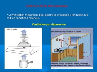 VENTILATION MECANIQUE:
• La ventilation mécanique peut assure la circulation d’air quelle queLa ventilation mécanique peut assure la circulation d’air quelle que
soit les conditions extérieur.soit les conditions extérieur.
Ventilation par dépression:
 