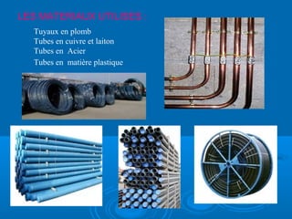 LES MATERIAUX UTILISES :
Tuyaux en plomb
Tubes en cuivre et laiton
Tubes en Acier
Tubes en matière plastique
 