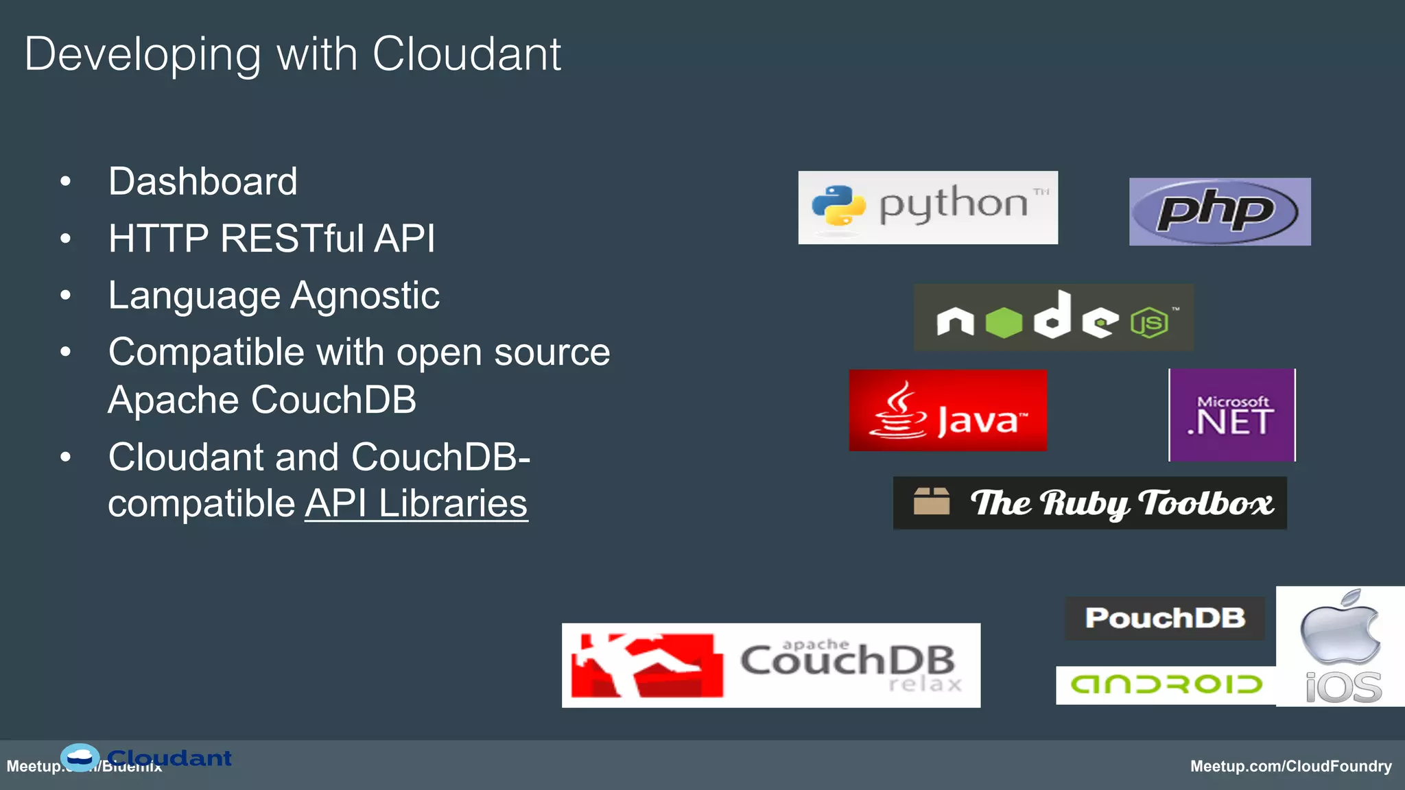 Developing with Cloudant! 
• Dashboard 
• HTTP RESTful API 
• Language Agnostic 
• Compatible with open source 
Apache CouchDB 
• Cloudant and CouchDB-compatible 
API Libraries 
Meetup.com/Bluemix Meetup.com/CloudFoundry 
 