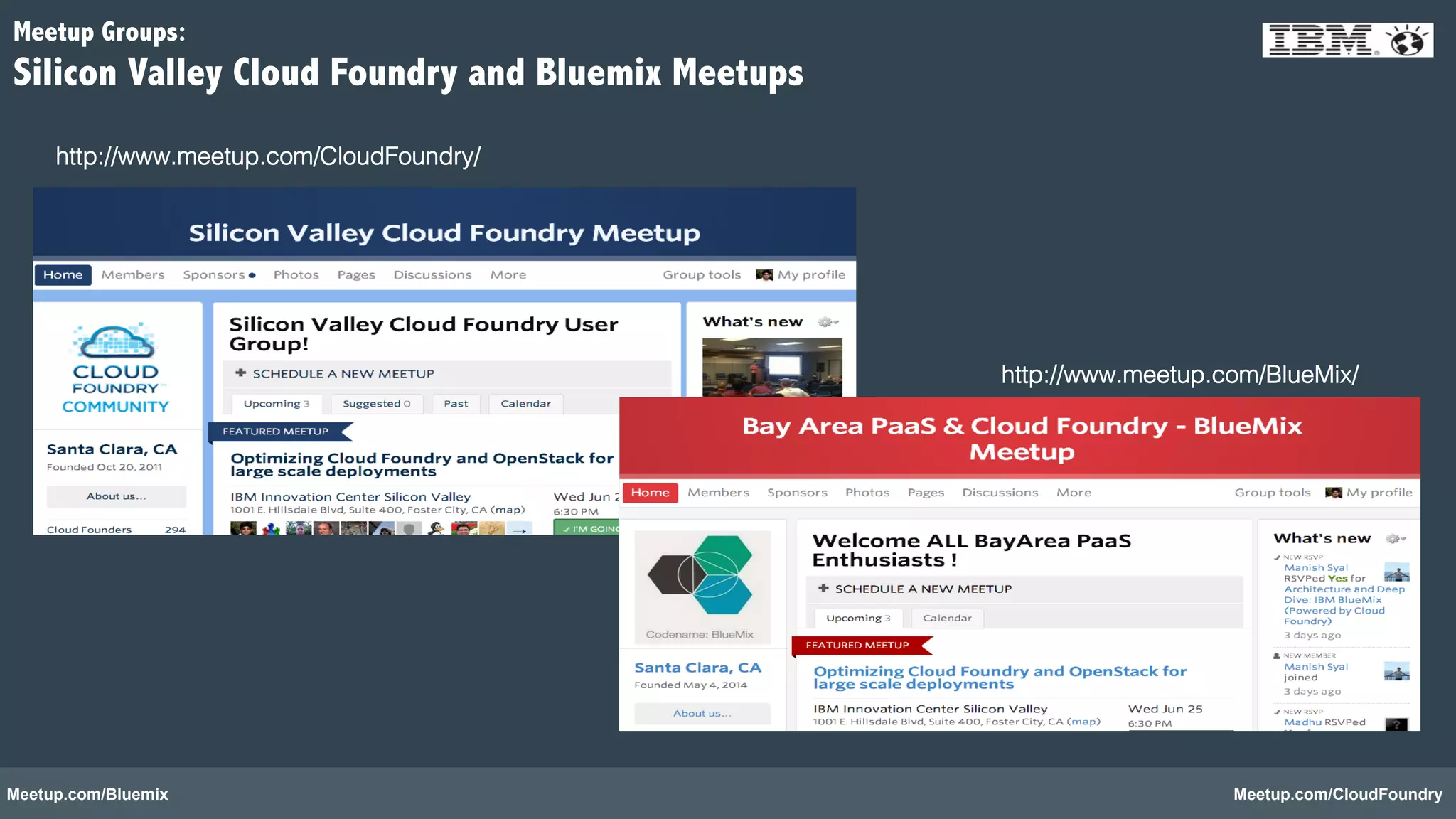 http://www.meetup.com/BlueMix/! 
Meetup Groups: 
Silicon Valley Cloud Foundry and Bluemix Meetups 
http://www.meetup.com/CloudFoundry/! 
Meetup.com/Bluemix Meetup.com/CloudFoundry 
