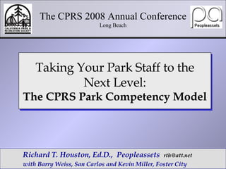 The CPRS 2008 Annual Conference Long Beach Richard T. Houston, Ed.D.,  Peopleassets  [email_address] with Barry Weiss, San Carlos and Kevin Miller, Foster City  Taking Your Park Staff to the Next Level: The CPRS Park Competency Model 