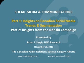 SOCIAL MEDIA & COMMUNICATIONSPart 1: Insights on Canadian Social Media Trends & Segmentation Part 2: Insights from the Nenshi Campaign Presented by Brian F. Singh, ZINC Research November 30, 2010 The Canadian Public Relations Society, Calgary, Alberta www.cprscalgary.com                   www.zincresearch.com  