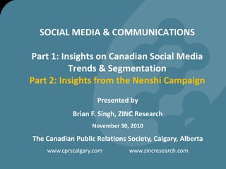SOCIAL MEDIA & COMMUNICATIONSPart 1: Insights on Canadian Social Media Trends & Segmentation Part 2: Insights from the Nenshi Campaign Presented by Brian F. Singh, ZINC Research November 30, 2010 The Canadian Public Relations Society, Calgary, Alberta www.cprscalgary.com                   www.zincresearch.com  