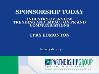 SPONSORSHIP TODAY
     INDUSTRY OVERVIEW
TRENDING AND IMPACT ON PR AND
      COMMUNICATIONS

      CPRS EDMONTON


          January 18, 2013
 