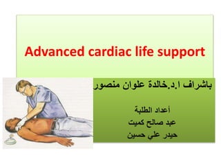 Advanced cardiac life support
‫ا‬ ‫باشراف‬
.
‫د‬
.
‫خالدة‬
‫علوان‬
‫منصور‬
‫الطلبة‬ ‫أعداد‬
‫كميت‬ ‫صالح‬ ‫عبد‬
‫حسين‬ ‫علي‬ ‫حيدر‬
 