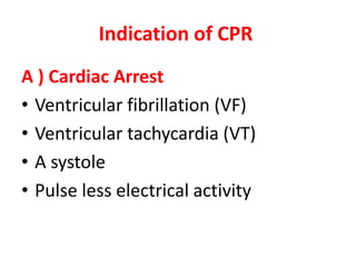Indication of CPR
A ) Cardiac Arrest
• Ventricular fibrillation (VF)
• Ventricular tachycardia (VT)
• A systole
• Pulse less electrical activity
 